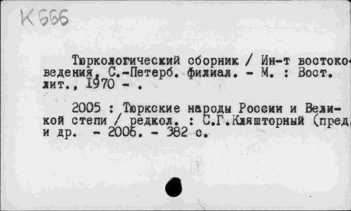 ﻿К 5%	!
Тюркологический сборник / Ин-т востоковедения. С.-Петерб. филиал. - М. : Вост, лит., І970 - .
2005 î Тюркские народы России и Великой степи / редкол. : С.Г.Кляшторный (пред и др. - 2006. - 362 с.